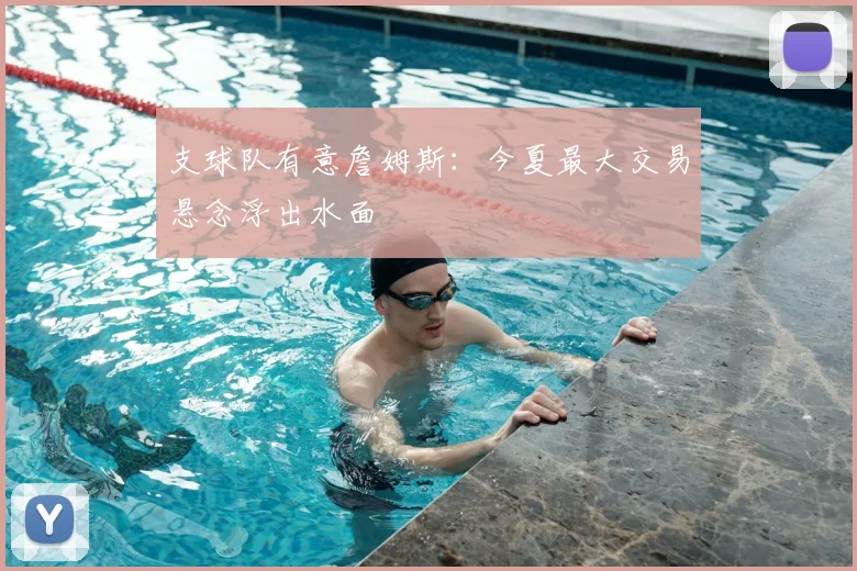 支球队有意詹姆斯：今夏最大交易悬念浮出水面