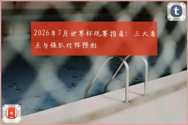 2026年7月世界杯观赛指南:三大看点与强队对阵预测