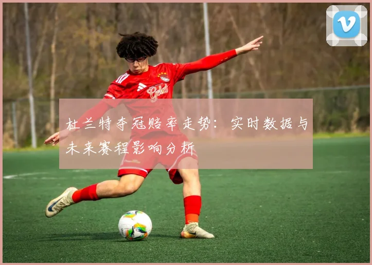 杜兰特夺冠赔率走势:实时数据与未来赛程影响分析