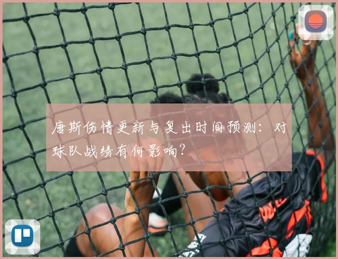 唐斯伤情更新与复出时间预测：对球队战绩有何影响？