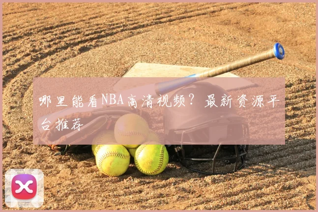 哪里能看NBA高清视频?最新资源平台推荐
