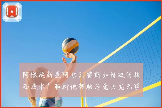 阿根廷新星阿尔瓦雷斯如何效仿梅西技术?解析他帮助马竞力克巴萨的2026关键进球