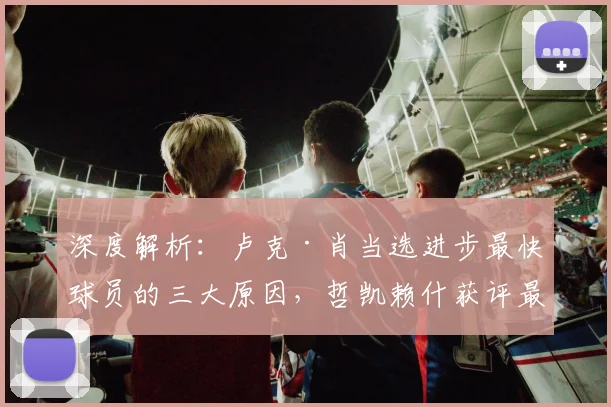深度解析:卢克·肖当选进步最快球员的三大原因,哲凯赖什获评最佳签约的背后故事