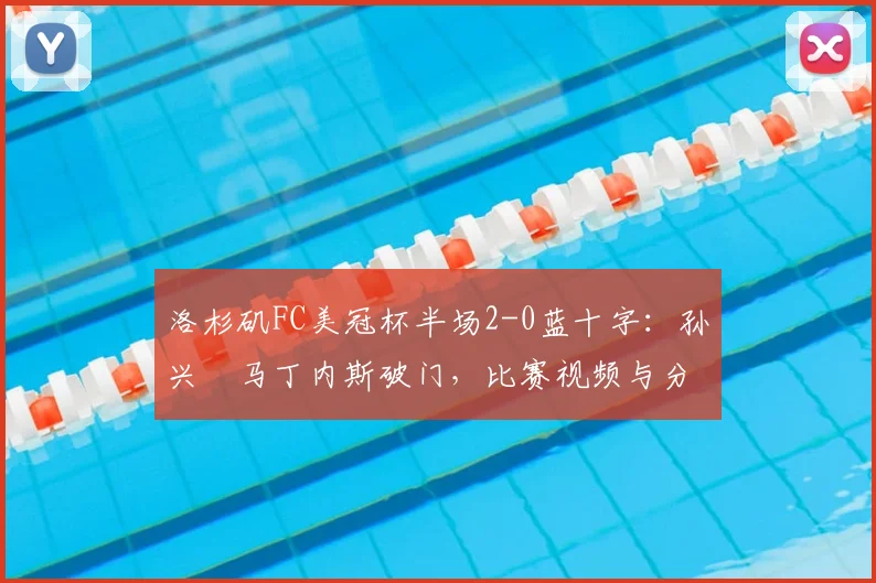 洛杉矶FC美冠杯半场2-0蓝十字：孙兴慜马丁内斯破门，比赛视频与分析