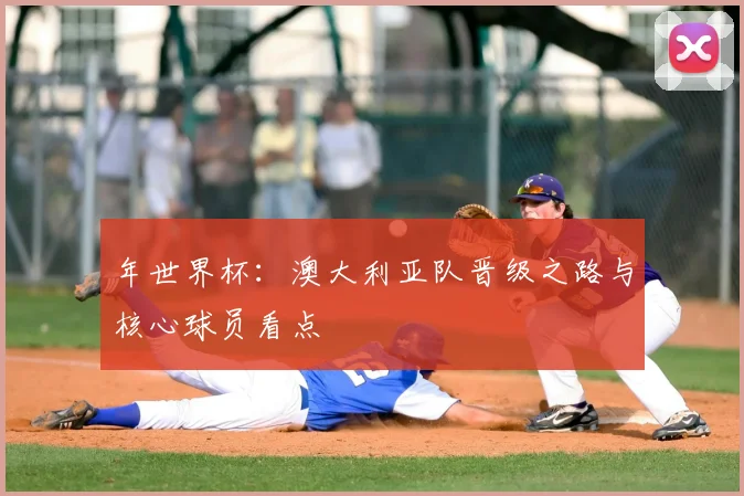 年世界杯：澳大利亚队晋级之路与核心球员看点