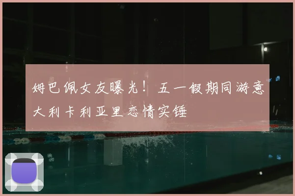 姆巴佩女友曝光！五一假期同游意大利卡利亚里恋情实锤