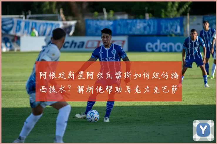 阿根廷新星阿尔瓦雷斯如何效仿梅西技术？解析他帮助马竞力克巴萨的2026关键进球