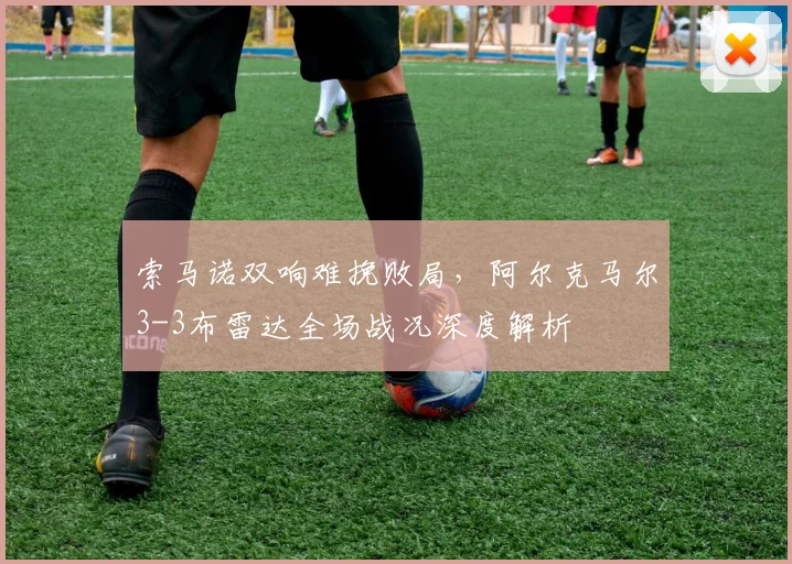 索马诺双响难挽败局,阿尔克马尔3-3布雷达全场战况深度解析