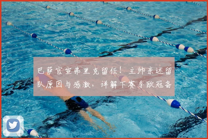 巴萨官宣弗里克留任!主帅亲述留队原因与感激,详解下赛季欧冠备战计划