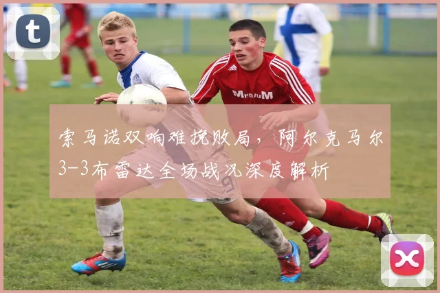 索马诺双响难挽败局，阿尔克马尔3-3布雷达全场战况深度解析