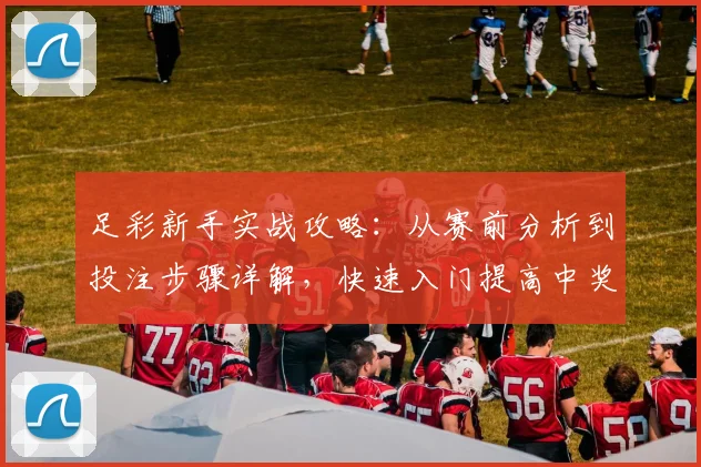 足彩新手实战攻略：从赛前分析到投注步骤详解，快速入门提高中奖率