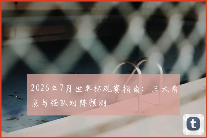 2026年7月世界杯观赛指南：三大看点与强队对阵预测