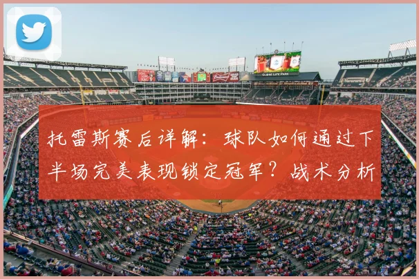 托雷斯赛后详解:球队如何通过下半场完美表现锁定冠军?战术分析与球员采访实录