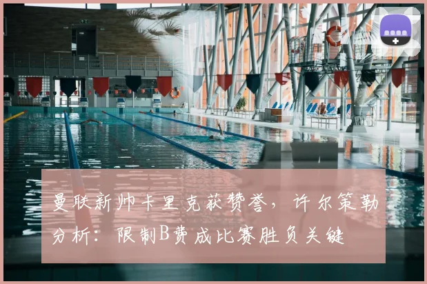 曼联新帅卡里克获赞誉，许尔策勒分析：限制B费成比赛胜负关键